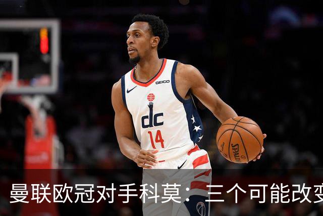 曼联欧冠对手科莫：三个可能改变比赛的人