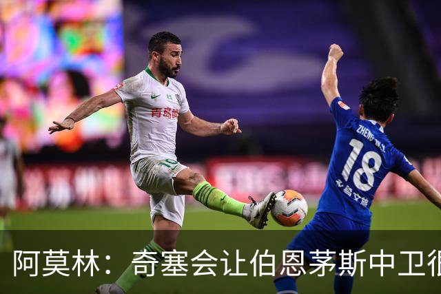 阿莫林：奇塞会让伯恩茅斯中卫很难受