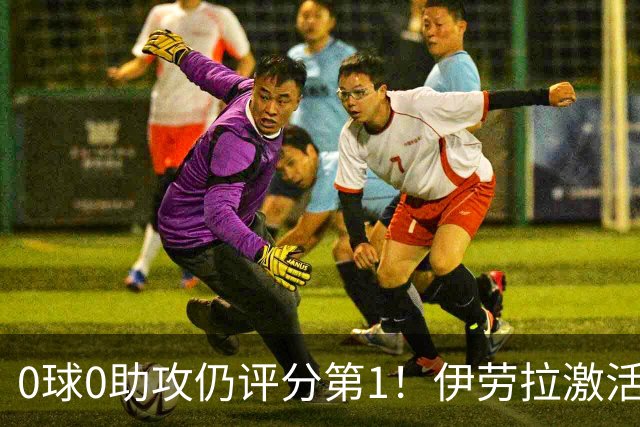 0球0助攻仍评分第1！伊劳拉激活红军大核 他值得续约